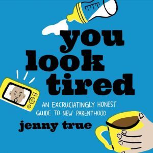 You Look Tired: An Excruciatingly Honest Guide to New Parenthood, Jenny True
