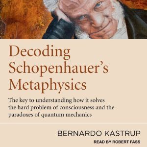 Decoding Schopenhauers Metaphysics, Bernardo Kastrup