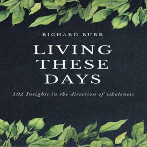 Living These Days: 102 Insights in the direction of wholeness