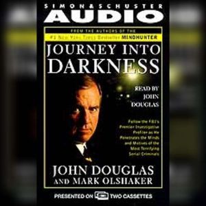 Journey into Darkness: Follow the FBI's Premier Investigative Profiler as He Penetrates the Minds and Motives of the Most Terrifying Serial Criminals, John E. Douglas