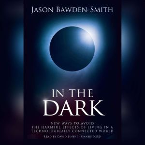 In The Dark: New Ways to Avoid the Harmful Effects of Living in a Technologically Connected World, Jason Bawden-Smith