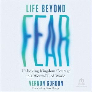 Life Beyond Fear: Unlocking Kingdom Courage in a Worry-Filled World