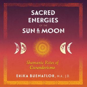 Sacred Energies of the Sun and Moon: Shamanic Rites of Curanderismo, Erika Buenaflor