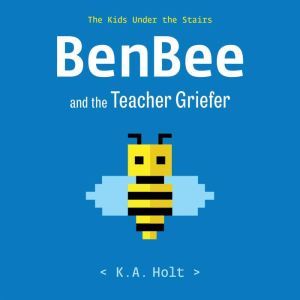 BenBee and the Teacher Griefer: The Kids Under the Stairs, K.A. Holt