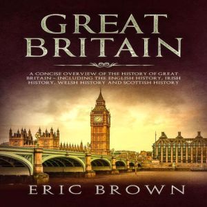 Great Britain: A Concise Overview of The History of Great Britain � Including the English History, Irish History, Welsh History and Scottish History, Eric Brown
