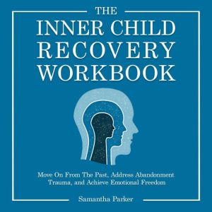 The Inner Child Recovery Workbook: Move On From The Past, Address Abandonment Trauma, and Achieve Emotional Freedom