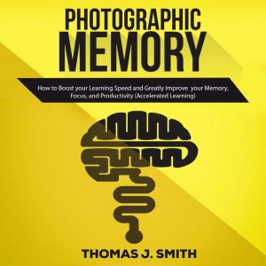 Photographic Memory: What Quick Learners Do That You Don't. Unlocking Accelerated Learning, and Improved Memory to Increase yo