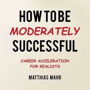 How To Be Moderately Successful: Career Acceleration for Realists