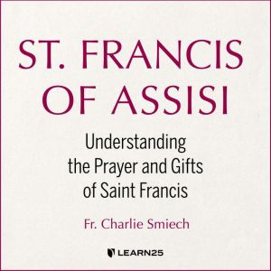 St. Francis of Assisi: Understanding the Prayer and Gifts of Saint Francis