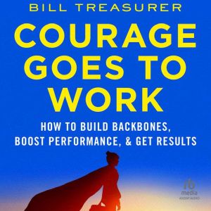 Courage Goes to Work: How to Build Backbones, Boost Performance, and Get Results