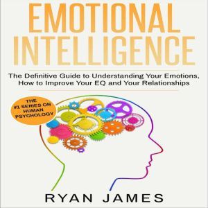 Emotional Intelligence: The Definitive Guide to Understanding Your Emotions, How to Improve Your EQ and Your Relationships, Ryan James