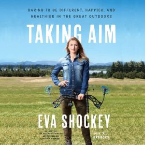 Taking Aim Daring to Be Different, Happier, and Healthier in the Great Outdoors, Eva Shockey