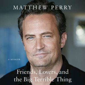 Friends, Lovers, and the Big Terrible Thing A Memoir, Matthew Perry