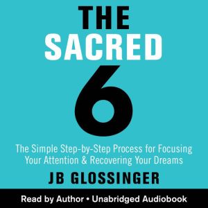 The Sacred 6: The Simple Step-by-Step Process for Focusing Your Attention and Recovering Your Dreams