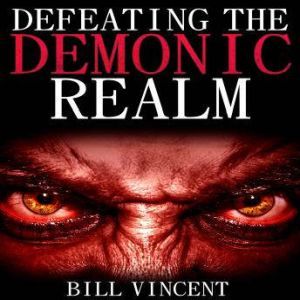 Defeating the Demonic Realm: Revelations of Demonic Spirits & Curses, Bill Vincent