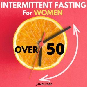 Intermittent Fasting for Women Over 50: The Simplest Guide for Older Women to Enable Rapid Weight Loss, Reset Metabolism and Detox the Body. How to Lose Weight Almost Effortlessly. Stop Emotional Eating, James Ford