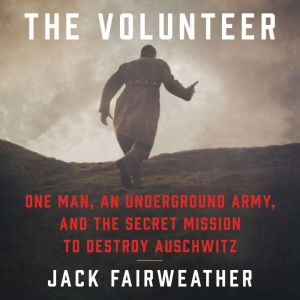 The Volunteer One Man, an Underground Army, and the Secret Mission to Destroy Auschwitz, Jack Fairweather