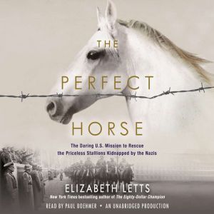 The Perfect Horse: The Daring U.S. Mission to Rescue the Priceless Stallions Kidnapped by the Nazis, Elizabeth Letts