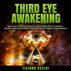 Third Eye Awakening: Open Your Third Eye Chakra, Expand Mind Power, Intuition, Psychic Awareness, Pineal Gland and Achieve Hig