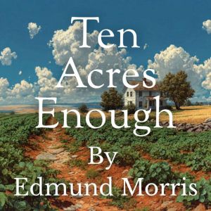 Ten Acres Enough: A Practical Experience Showing How a Very Small Farm May Be Made to Keep a Very Large Family