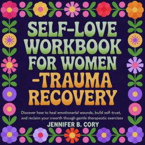 Self-Love Workbook for Women Trauma Recovery: Discover How to Heal Emotional Wounds, Build Self-Trust, and Reclaim Your Self-W
