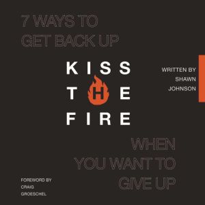 Kiss the Fire: 7 Ways to Get Back Up When You Want to Give Up