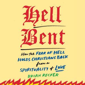 Hell Bent: How the Fear of Hell Holds Christians Back from a Spirituality of Love