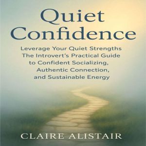Quiet Confidence: Leverage Your Quiet Strengths  The Introverts Practical Guide to Confident Socializing, Authentic Connection