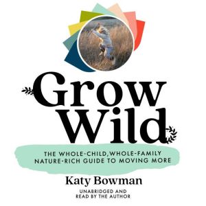 Grow Wild: The Whole-Child, Whole-Family, Nature-Rich Guide to Moving More