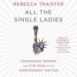All the Single Ladies: Unmarried Women and the Rise of an Independent Nation, Rebecca Traister