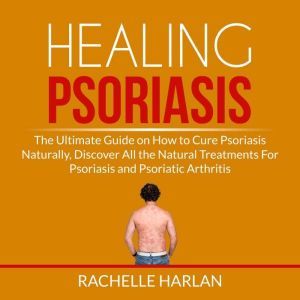 Healing Psoriasis The Ultimate Guide..., Rachelle Harlan