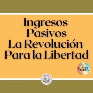 Ingresos Pasivos: La Revolucin Para la Libertad