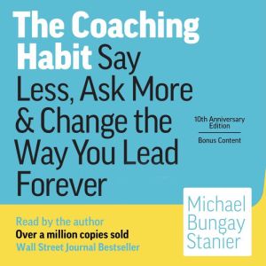 The Coaching Habit: Say Less, Ask More & Change the Way You Lead Forever (10th Anniversary Illustrated Edition)