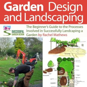 Garden Design and Landscaping - The Beginner's Guide to the Processes Involved with Successfully Landscaping a Garden (an over