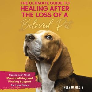 The Ultimate Guide to Healing After the Loss of a Beloved Pet: Coping with Grief: Memorializing and Finding Support for Inner