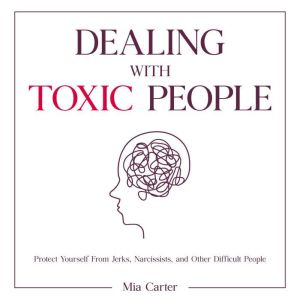 Dealing With Toxic People: Protect Yourself From Jerks, Narcissists, and Other Difficult People