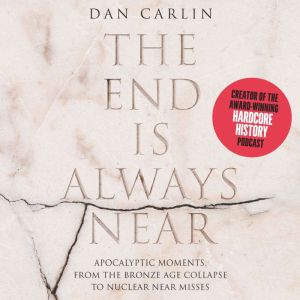 The End is Always Near: Apocalyptic Moments, from the Bronze Age Collapse to Nuclear Near Misses, Dan Carlin
