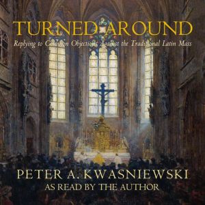 Turned Around: Replying to Common Objections Against the Traditional Latin Mass