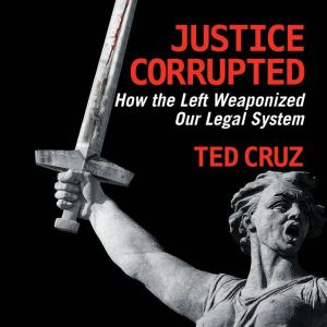 Justice Corrupted How the Left Weaponized Our Legal System, Ted Cruz