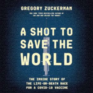 A Shot to Save the World: The Inside Story of the Life-or-Death Race for a COVID-19 Vaccine, Gregory Zuckerman