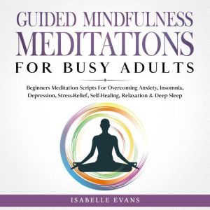 Guided Mindfulness Meditations for Busy Adults: Beginners Meditation Scripts For Overcoming Anxiety, Insomnia, Depression, Str