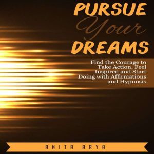 Pursue Your Dreams Find the Courage ..., Anita Arya