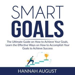 Smart Goals: The Ultimate Guide on How to Achieve Your Goals, Learn the Effective Ways on How to Accomplish Your Goals to Achi