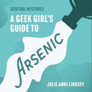 A Geek Girls Guide to Arsenic, Julie Anne Lindsey