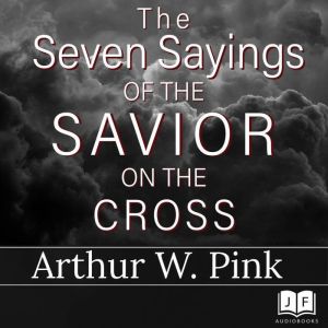 The Seven Sayings of the Savior on th..., Arthur W. Pink