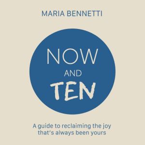 Now And Ten: A guide to reclaiming the joy that's always been yours