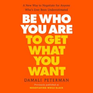 Be Who You Are to Get What You Want: A New Way to Negotiate for Anyone Who's Ever Been Underestimated
