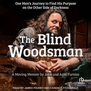 The Blind Woodsman: One Mans Journey to Find His Purpose on the Other Side of Darkness