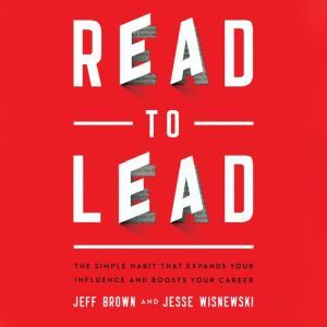 Read to Lead: The Simple Habit That Expands Your Influence and Boosts Your Career, Jeff Brown
