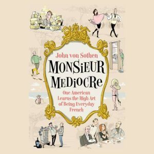 Monsieur Mediocre: One American Learns the High Art of Being Everyday French